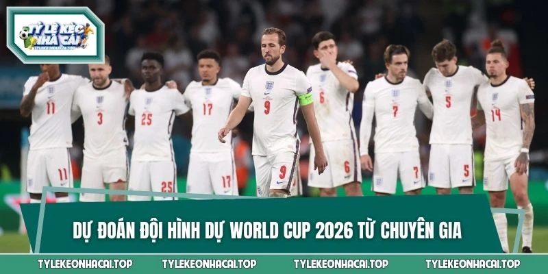 Dự đoán đội hình dự world cup 2026 từ chuyên gia