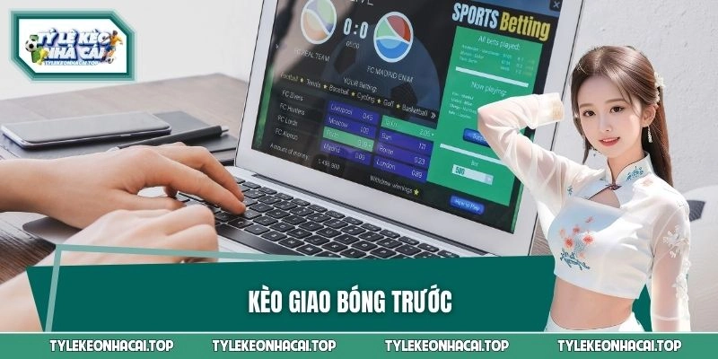 Kèo Giao Bóng Trước Là Gì? Hướng Dẫn Cách Đọc Cho Người Mới