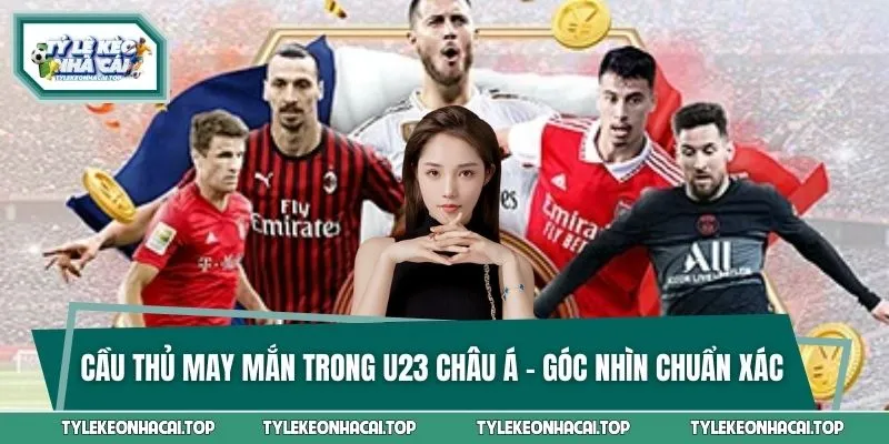 Cầu Thủ May Mắn Trong U23 Châu Á - Góc Nhìn Chuẩn Xác